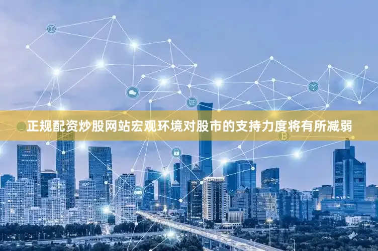 正规配资炒股网站宏观环境对股市的支持力度将有所减弱