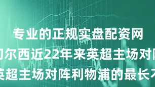 专业的正规实盘配资网站这是切尔西近22年来英超主场对阵利物浦的最长不败